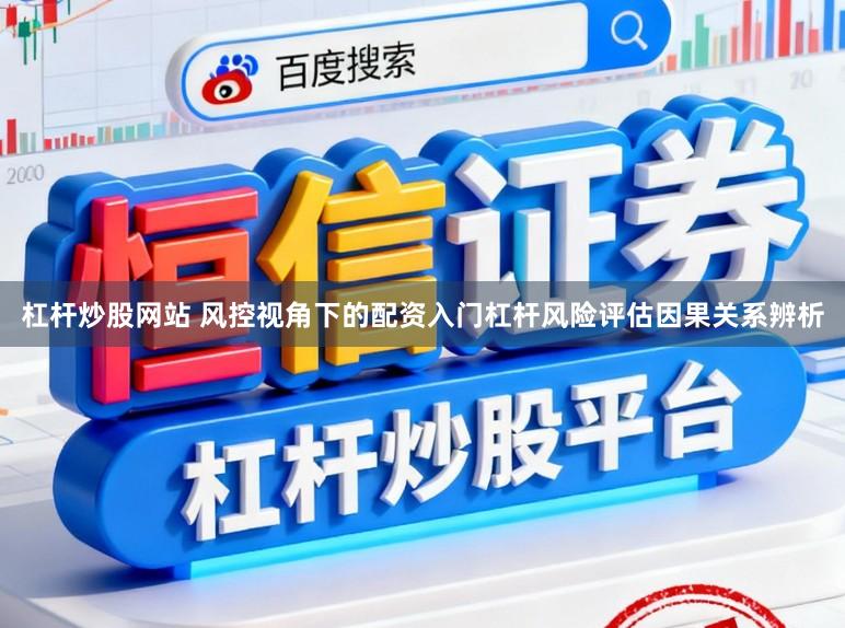 杠杆炒股网站 风控视角下的配资入门杠杆风险评估因果关系辨析