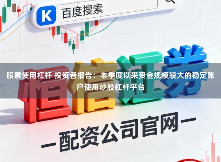 股票使用杠杆 投资者报告：本季度以来资金规模较大的稳定账户使用炒股杠杆平台