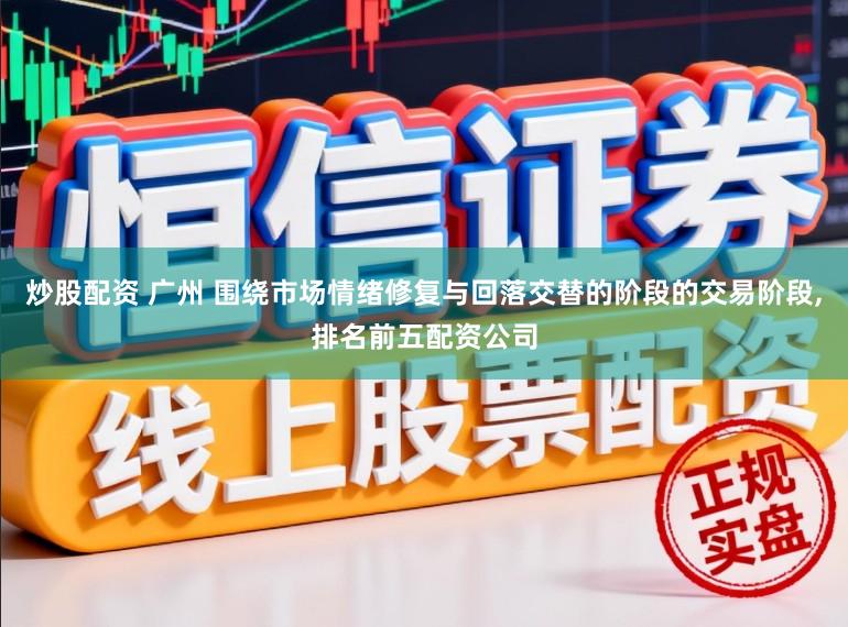 炒股配资 广州 围绕市场情绪修复与回落交替的阶段的交易阶段,排名前五配资公司