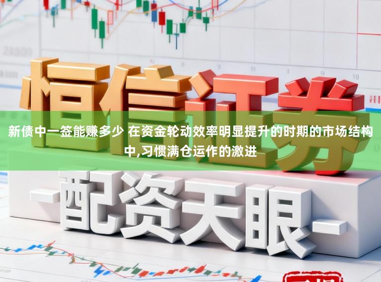 新债中一签能赚多少 在资金轮动效率明显提升的时期的市场结构中,习惯满仓运作的激进