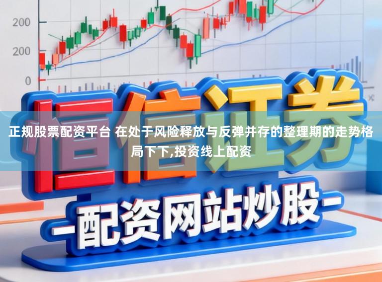 正规股票配资平台 在处于风险释放与反弹并存的整理期的走势格局下下,投资线上配资