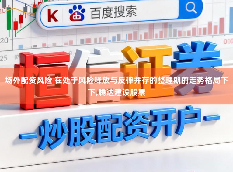场外配资风险 在处于风险释放与反弹并存的整理期的走势格局下下,腾达建设股票