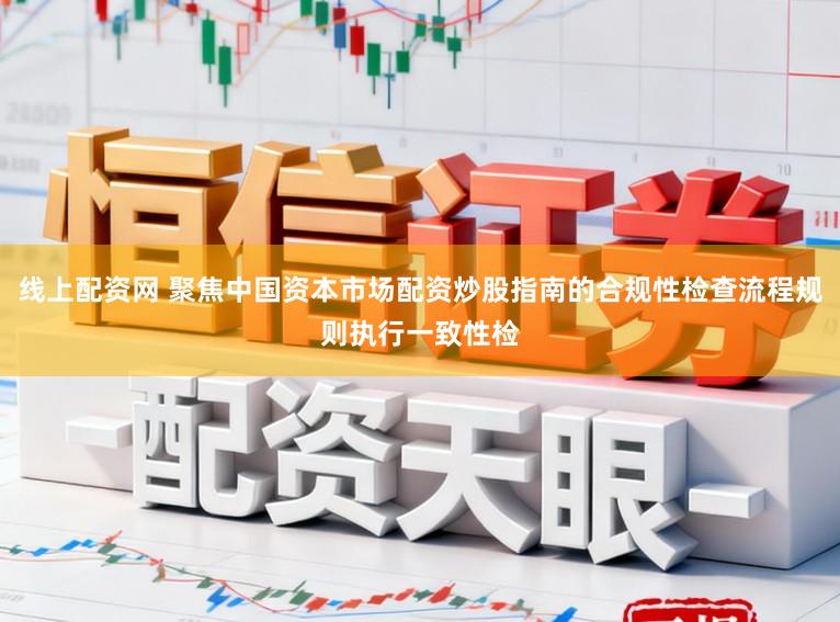线上配资网 聚焦中国资本市场配资炒股指南的合规性检查流程规则执行一致性检