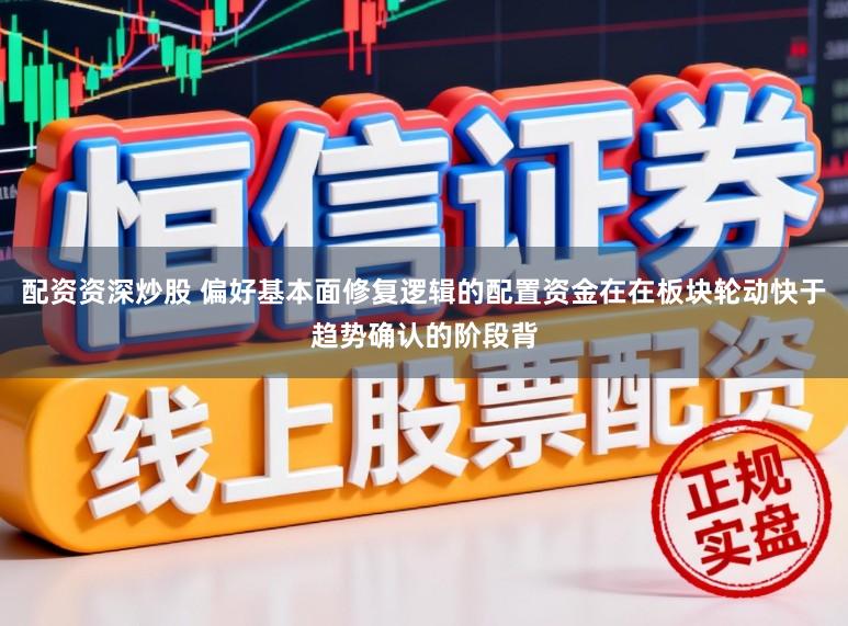 配资资深炒股 偏好基本面修复逻辑的配置资金在在板块轮动快于趋势确认的阶段背