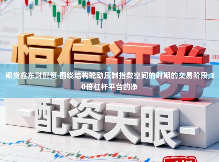 期货鑫东财配资 围绕结构轮动压制指数空间的时期的交易阶段,10倍杠杆平台的净