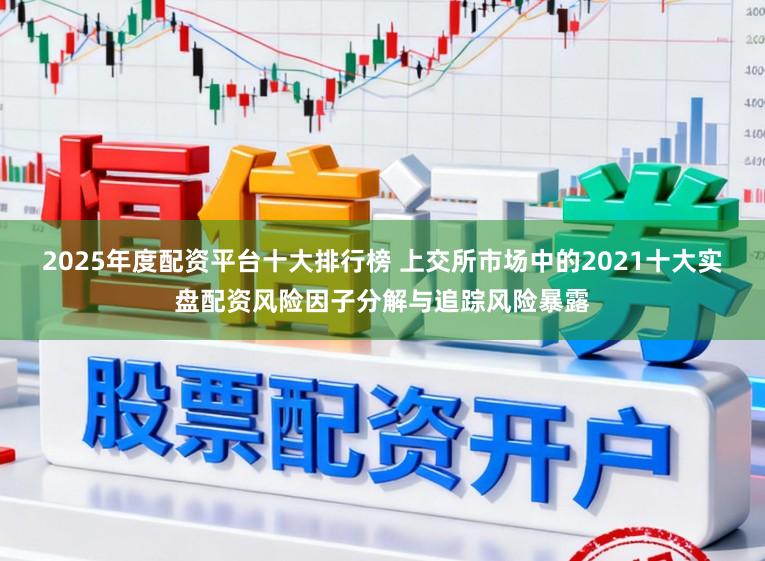 2025年度配资平台十大排行榜 上交所市场中的2021十大实盘配资风险因子分解与追踪风险暴露