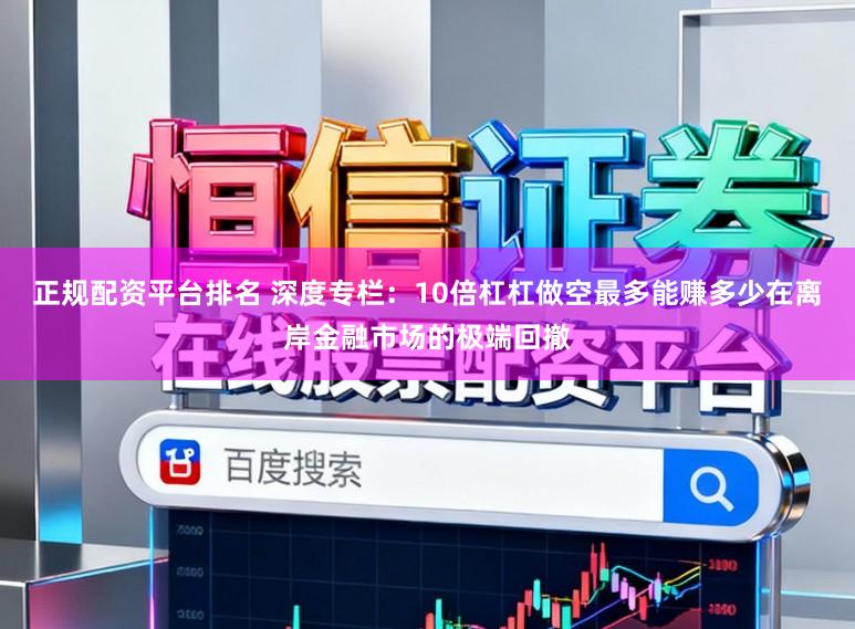 正规配资平台排名 深度专栏：10倍杠杠做空最多能赚多少在离岸金融市场的极端回撤
