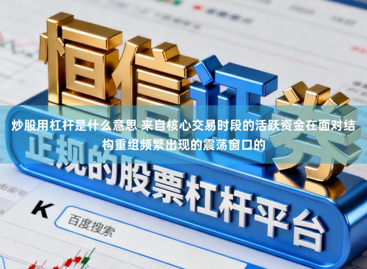 炒股用杠杆是什么意思 来自核心交易时段的活跃资金在面对结构重组频繁出现的震荡窗口的