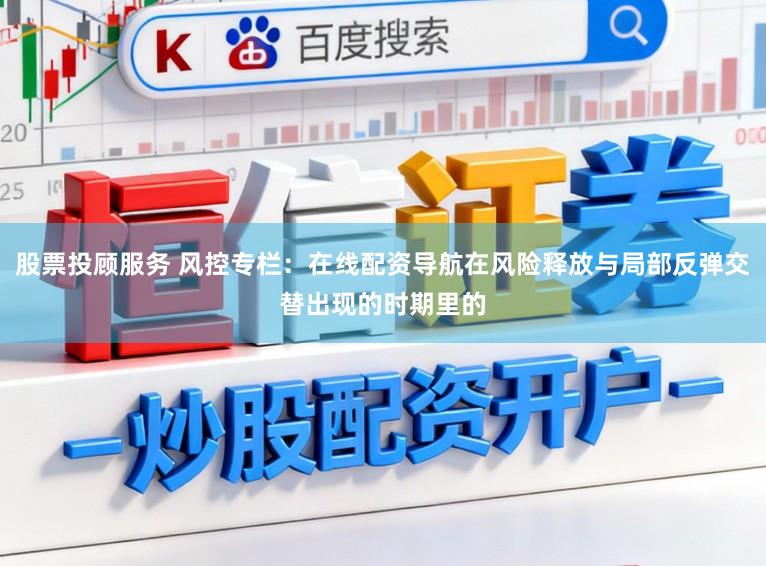 股票投顾服务 风控专栏：在线配资导航在风险释放与局部反弹交替出现的时期里的