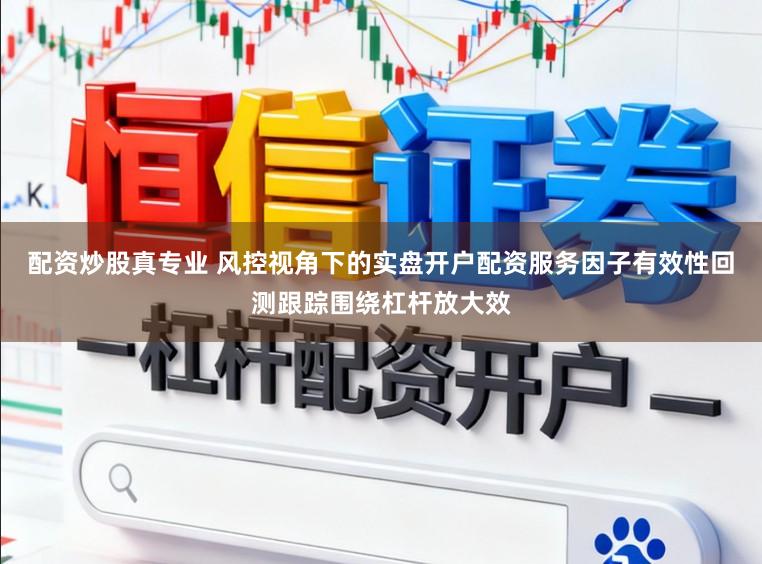 配资炒股真专业 风控视角下的实盘开户配资服务因子有效性回测跟踪围绕杠杆放大效