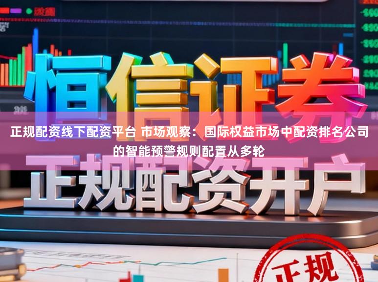 正规配资线下配资平台 市场观察：国际权益市场中配资排名公司的智能预警规则配置从多轮