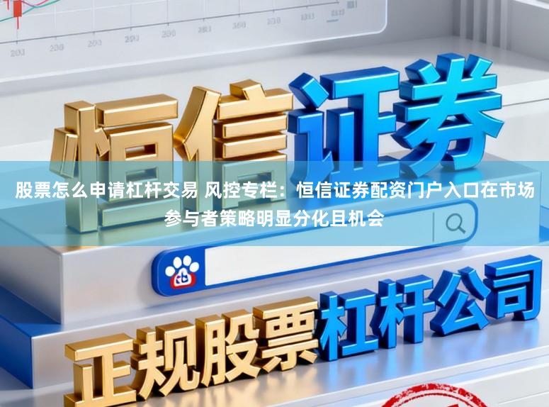 股票怎么申请杠杆交易 风控专栏：恒信证券配资门户入口在市场参与者策略明显分化且机会