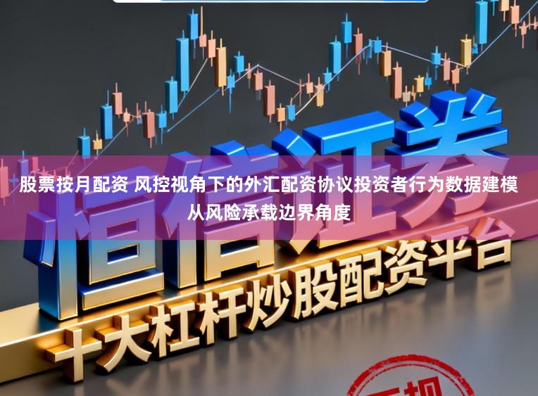 股票按月配资 风控视角下的外汇配资协议投资者行为数据建模从风险承载边界角度