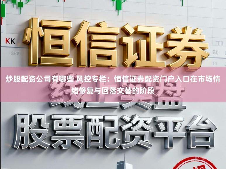 炒股配资公司有哪些 风控专栏：恒信证券配资门户入口在市场情绪修复与回落交替的阶段