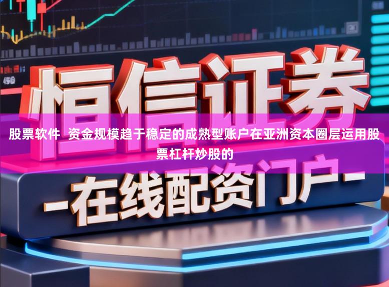 股票软件  资金规模趋于稳定的成熟型账户在亚洲资本圈层运用股票杠杆炒股的