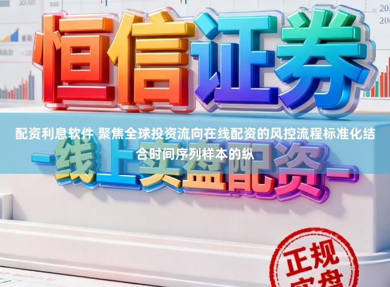 配资利息软件 聚焦全球投资流向在线配资的风控流程标准化结合时间序列样本的纵
