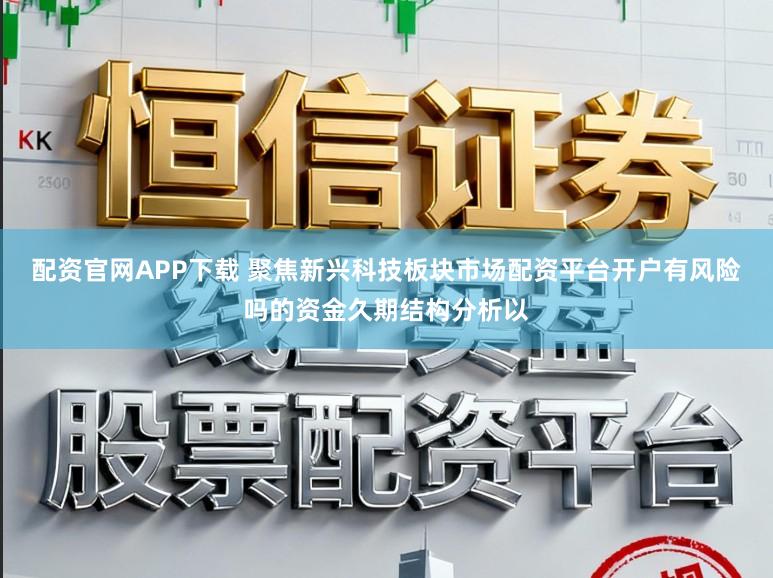 配资官网APP下载 聚焦新兴科技板块市场配资平台开户有风险吗的资金久期结构分析以