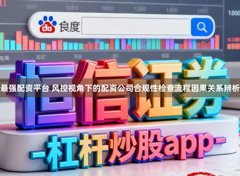 最强配资平台 风控视角下的配资公司合规性检查流程因果关系辨析