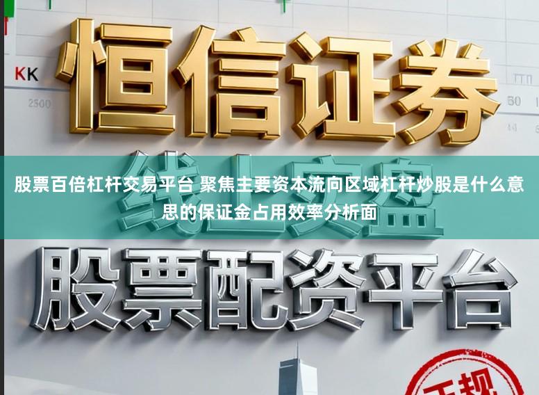 股票百倍杠杆交易平台 聚焦主要资本流向区域杠杆炒股是什么意思的保证金占用效率分析面