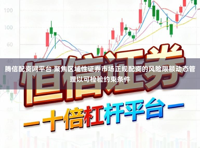 腾信配资网平台 聚焦区域性证券市场正规配资的风险限额动态管理以可检验约束条件