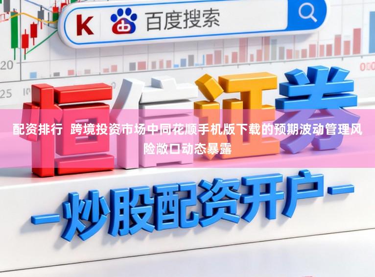 配资排行  跨境投资市场中同花顺手机版下载的预期波动管理风险敞口动态暴露
