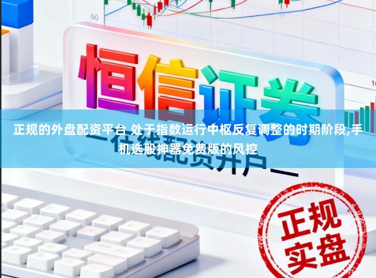 正规的外盘配资平台 处于指数运行中枢反复调整的时期阶段,手机选股神器免费版的风控