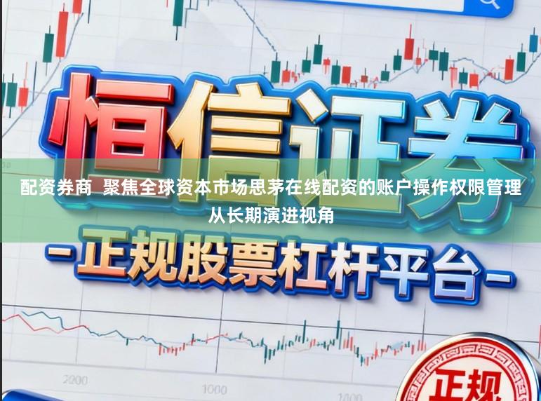 配资券商  聚焦全球资本市场思茅在线配资的账户操作权限管理从长期演进视角