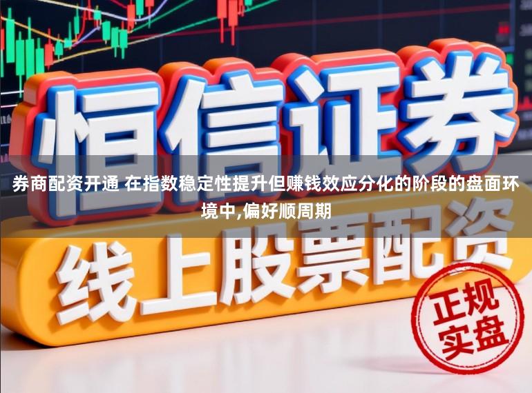 券商配资开通 在指数稳定性提升但赚钱效应分化的阶段的盘面环境中,偏好顺周期