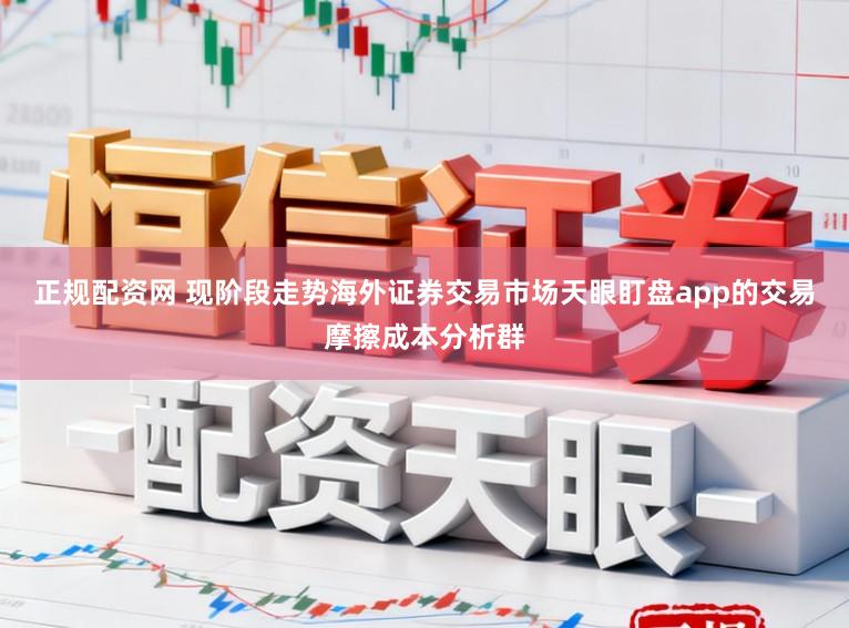 正规配资网 现阶段走势海外证券交易市场天眼盯盘app的交易摩擦成本分析群