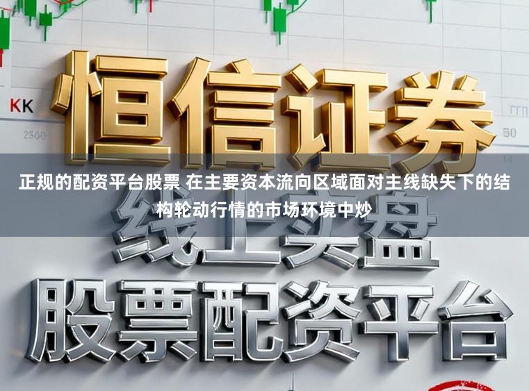 正规的配资平台股票 在主要资本流向区域面对主线缺失下的结构轮动行情的市场环境中炒