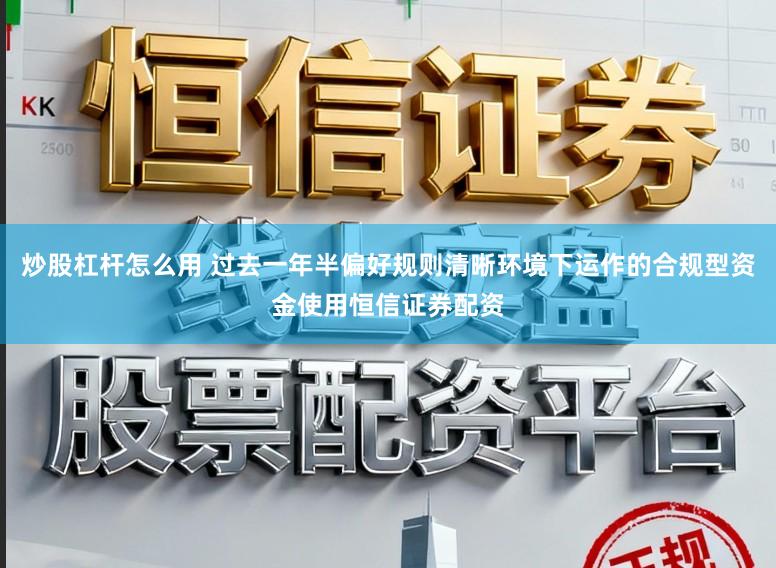 炒股杠杆怎么用 过去一年半偏好规则清晰环境下运作的合规型资金使用恒信证券配资