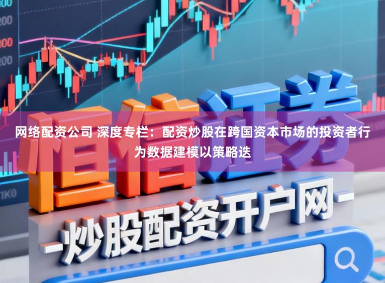 网络配资公司 深度专栏：配资炒股在跨国资本市场的投资者行为数据建模以策略迭