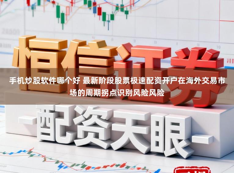 手机炒股软件哪个好 最新阶段股票极速配资开户在海外交易市场的周期拐点识别风险风险