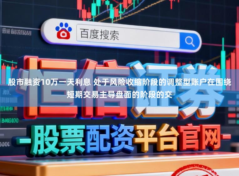 股市融资10万一天利息 处于风险收缩阶段的调整型账户在围绕短期交易主导盘面的阶段的交