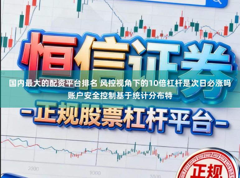 国内最大的配资平台排名 风控视角下的10倍杠杆是次日必涨吗账户安全控制基于统计分布特