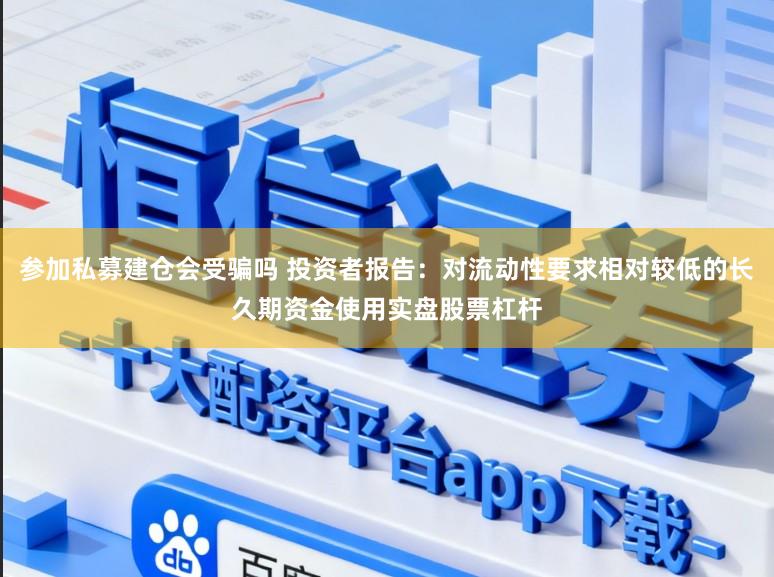 参加私募建仓会受骗吗 投资者报告：对流动性要求相对较低的长久期资金使用实盘股票杠杆
