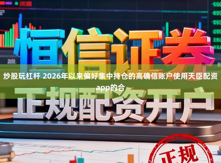 炒股玩杠杆 2026年以来偏好集中持仓的高确信账户使用天臣配资app的合