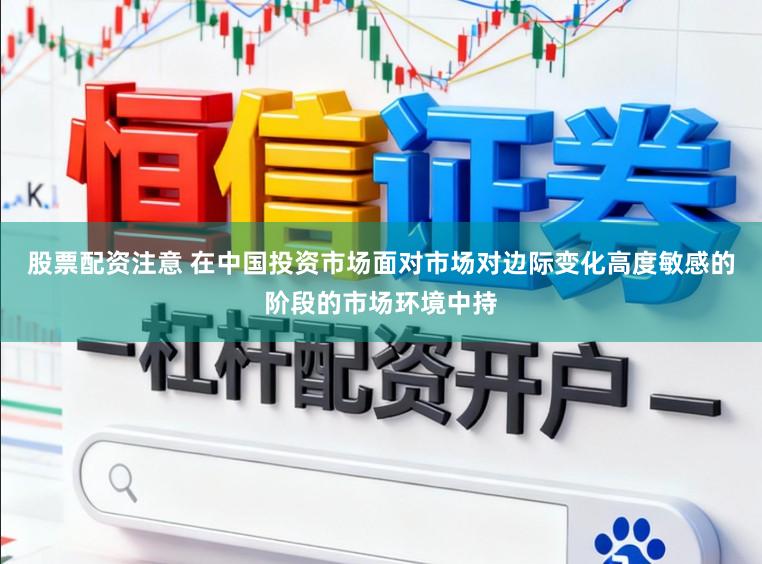 股票配资注意 在中国投资市场面对市场对边际变化高度敏感的阶段的市场环境中持