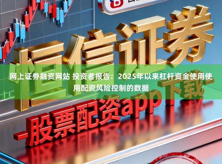 网上证劵融资网站 投资者报告：2025年以来杠杆资金使用使用配资风险控制的数据