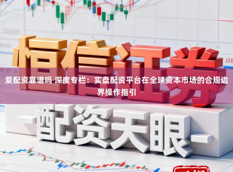 爱配资靠谱吗 深度专栏：实盘配资平台在全球资本市场的合规边界操作指引