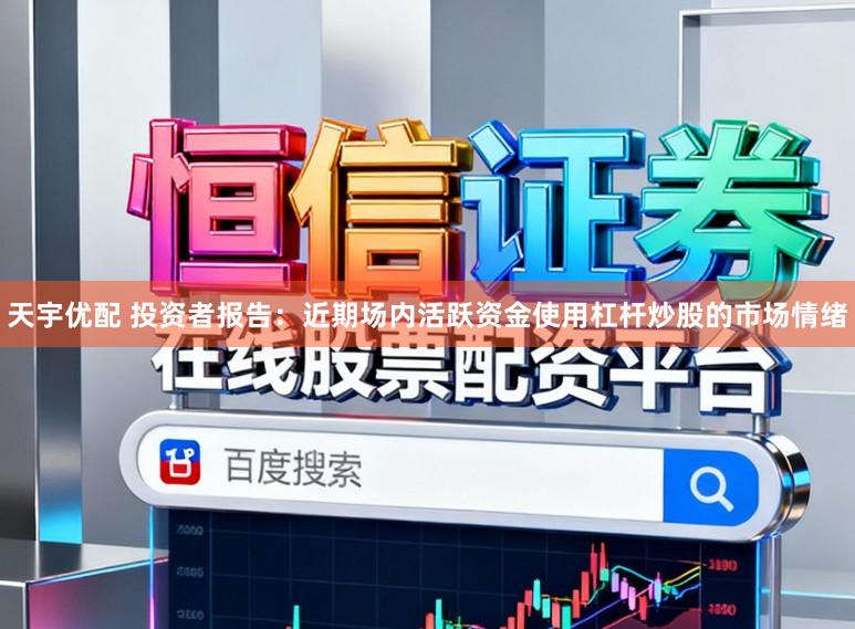 天宇优配 投资者报告：近期场内活跃资金使用杠杆炒股的市场情绪
