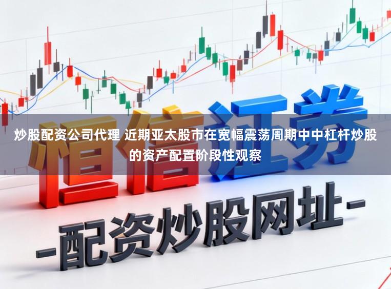 炒股配资公司代理 近期亚太股市在宽幅震荡周期中中杠杆炒股的资产配置阶段性观察
