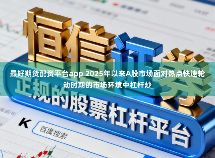 最好期货配资平台app 2025年以来A股市场面对热点快速轮动时期的市场环境中杠杆炒