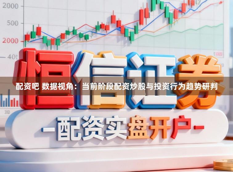 配资吧 数据视角：当前阶段配资炒股与投资行为趋势研判