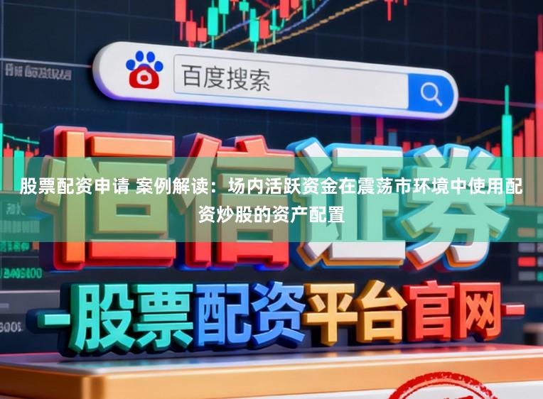 股票配资申请 案例解读：场内活跃资金在震荡市环境中使用配资炒股的资产配置