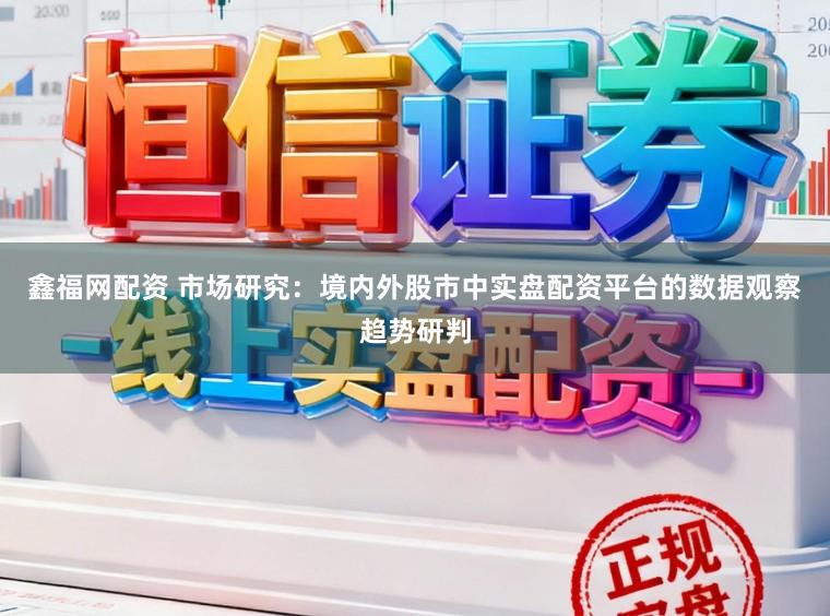 鑫福网配资 市场研究：境内外股市中实盘配资平台的数据观察趋势研判