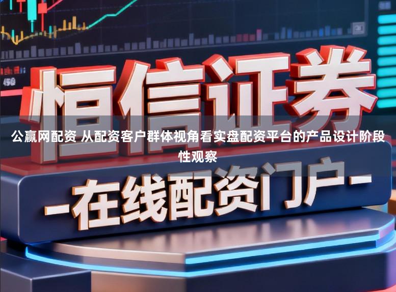 公赢网配资 从配资客户群体视角看实盘配资平台的产品设计阶段性观察