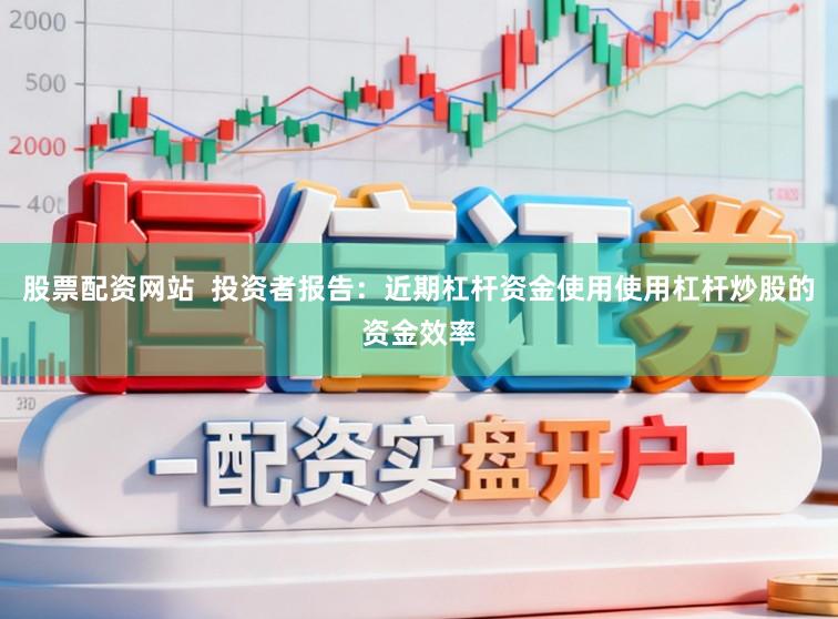 股票配资网站  投资者报告：近期杠杆资金使用使用杠杆炒股的资金效率
