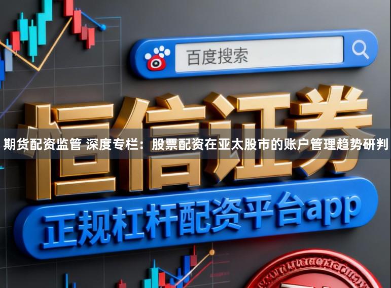 期货配资监管 深度专栏：股票配资在亚太股市的账户管理趋势研判