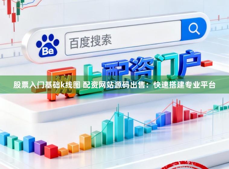 股票入门基础k线图 配资网站源码出售：快速搭建专业平台